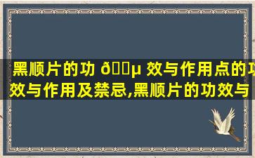 黑顺片的功 🌵 效与作用点的功效与作用及禁忌,黑顺片的功效与作用点的功效与作用及禁忌是什么